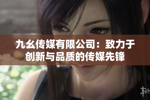九幺传媒有限公司：致力于创新与品质的传媒先锋