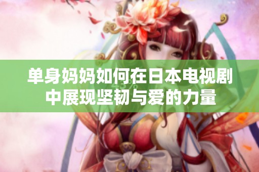 单身妈妈如何在日本电视剧中展现坚韧与爱的力量