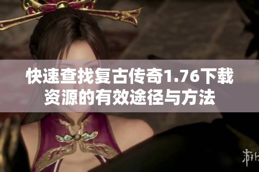 快速查找复古传奇1.76下载资源的有效途径与方法