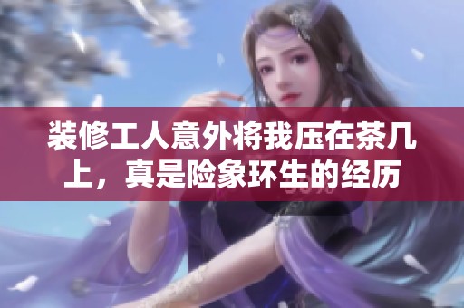 装修工人意外将我压在茶几上，真是险象环生的经历