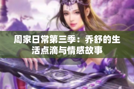 周家日常第三季：乔舒的生活点滴与情感故事