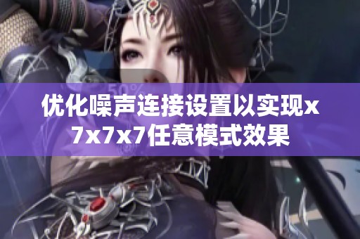 优化噪声连接设置以实现x7x7x7任意模式效果