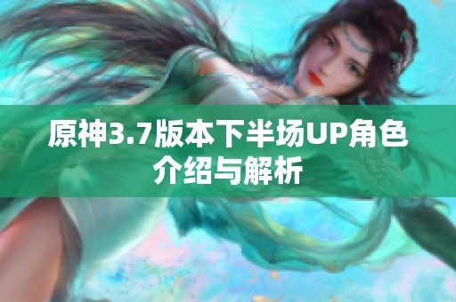 原神3.7版本下半场UP角色介绍与解析
