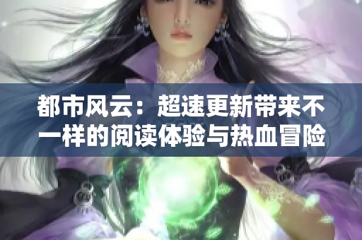 都市风云：超速更新带来不一样的阅读体验与热血冒险