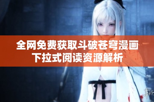 全网免费获取斗破苍穹漫画下拉式阅读资源解析