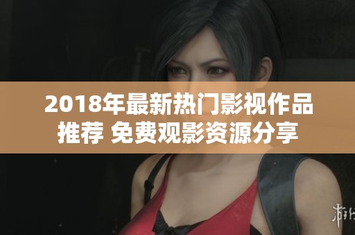 2018年最新热门影视作品推荐 免费观影资源分享