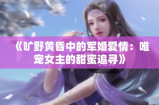 《旷野黄昏中的军婚爱情：唯宠女主的甜蜜追寻》