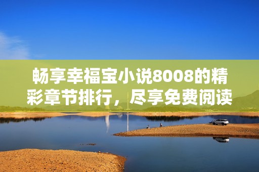 畅享幸福宝小说8008的精彩章节排行，尽享免费阅读乐趣