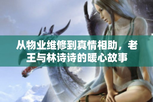 从物业维修到真情相助，老王与林诗诗的暖心故事