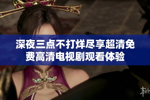 深夜三点不打烊尽享超清免费高清电视剧观看体验