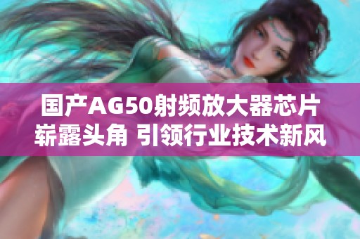国产AG50射频放大器芯片崭露头角 引领行业技术新风潮