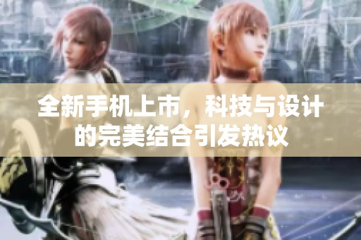 全新手机上市，科技与设计的完美结合引发热议