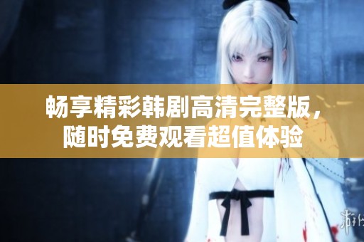 畅享精彩韩剧高清完整版，随时免费观看超值体验