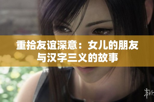 重拾友谊深意：女儿的朋友与汉字三义的故事
