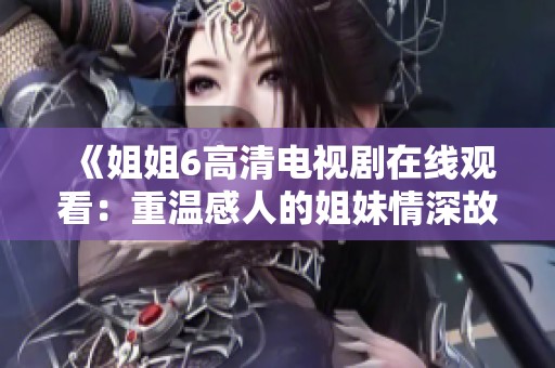 《姐姐6高清电视剧在线观看：重温感人的姐妹情深故事》