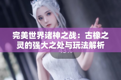 完美世界诸神之战：古橡之灵的强大之处与玩法解析