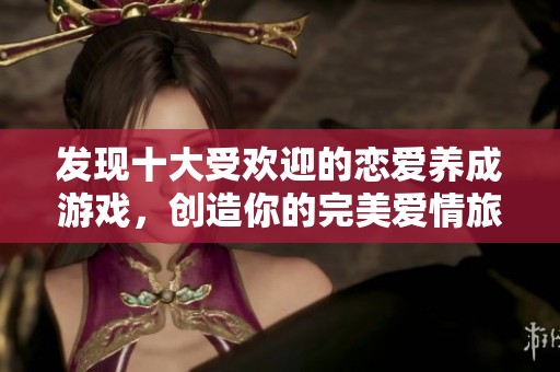发现十大受欢迎的恋爱养成游戏，创造你的完美爱情旅程