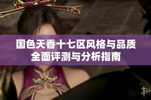 国色天香十七区风格与品质全面评测与分析指南