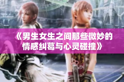 《男生女生之间那些微妙的情感纠葛与心灵碰撞》