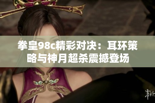拳皇98c精彩对决：耳环策略与神月超杀震撼登场