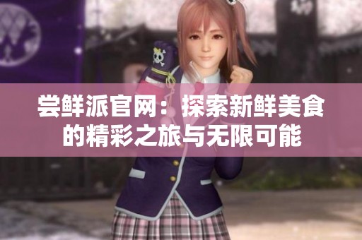 尝鲜派官网：探索新鲜美食的精彩之旅与无限可能
