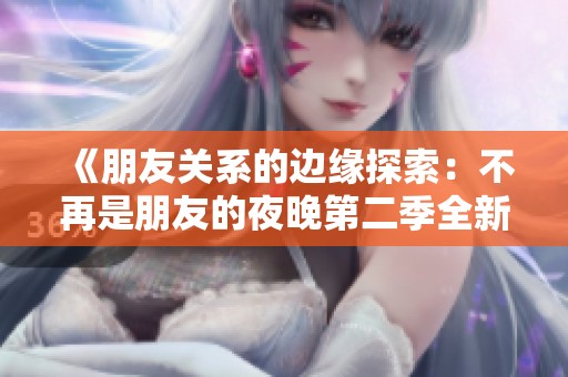 《朋友关系的边缘探索：不再是朋友的夜晚第二季全新篇章》