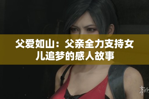 父爱如山：父亲全力支持女儿追梦的感人故事