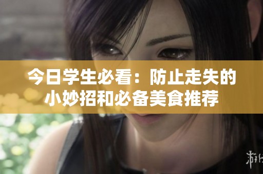 今日学生必看：防止走失的小妙招和必备美食推荐