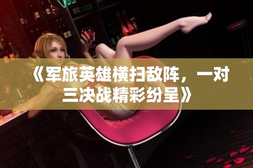 《军旅英雄横扫敌阵，一对三决战精彩纷呈》