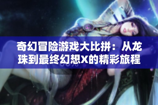 奇幻冒险游戏大比拼：从龙珠到最终幻想X的精彩旅程