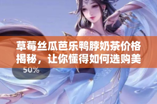 草莓丝瓜芭乐鸭脖奶茶价格揭秘，让你懂得如何选购美味饮品
