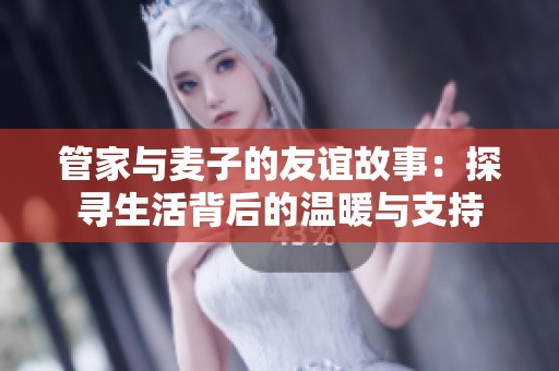 管家与麦子的友谊故事：探寻生活背后的温暖与支持
