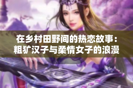 在乡村田野间的热恋故事：粗犷汉子与柔情女子的浪漫冒险