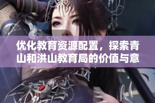 优化教育资源配置，探索青山和洪山教育局的价值与意义