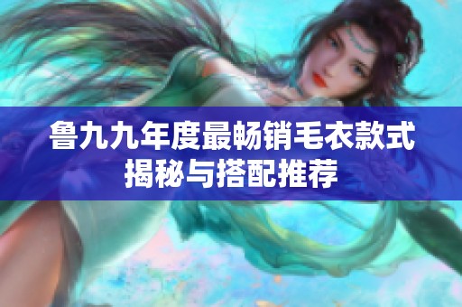 鲁九九年度最畅销毛衣款式揭秘与搭配推荐