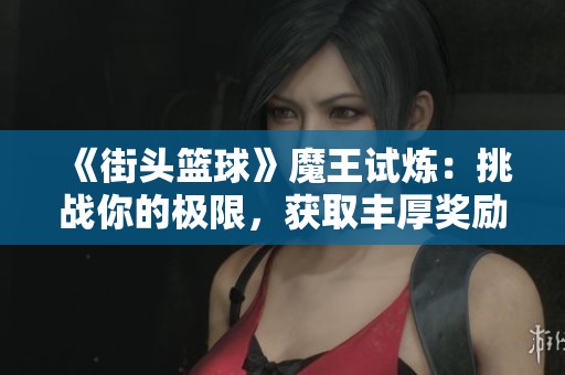 《街头篮球》魔王试炼：挑战你的极限，获取丰厚奖励！