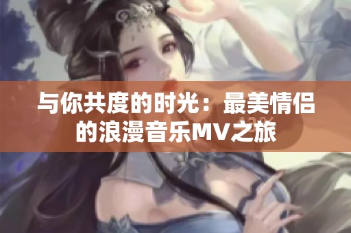 与你共度的时光：最美情侣的浪漫音乐MV之旅