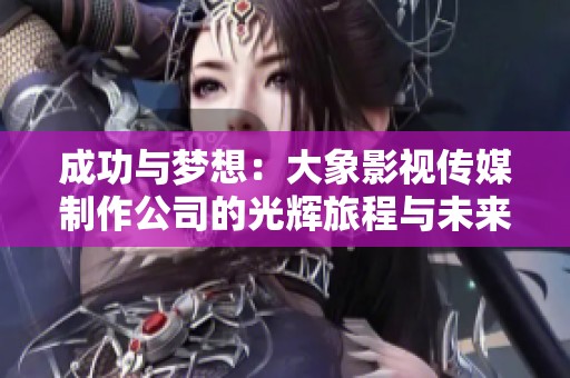 成功与梦想：大象影视传媒制作公司的光辉旅程与未来展望