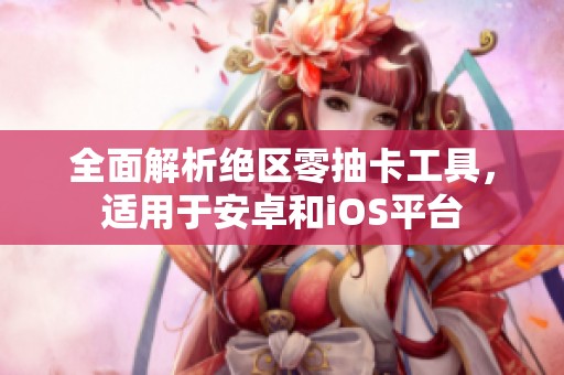 全面解析绝区零抽卡工具，适用于安卓和iOS平台