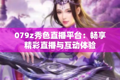 079z秀色直播平台：畅享精彩直播与互动体验