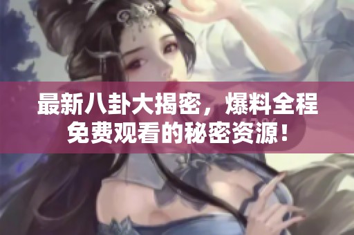 最新八卦大揭密，爆料全程免费观看的秘密资源！