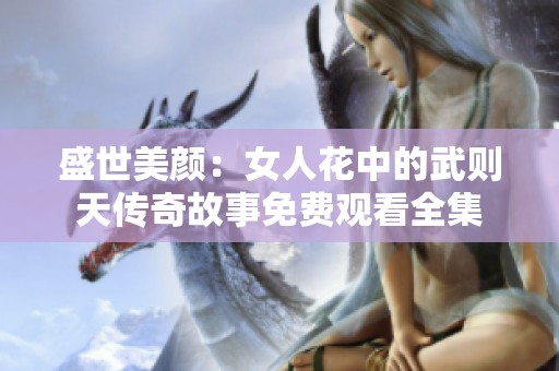 盛世美颜：女人花中的武则天传奇故事免费观看全集