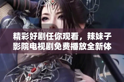 精彩好剧任你观看，辣妹子影院电视剧免费播放全新体验