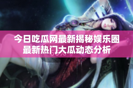 今日吃瓜网最新揭秘娱乐圈最新热门大瓜动态分析