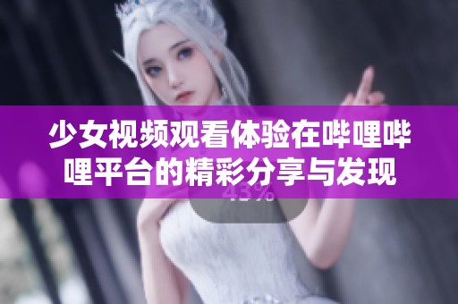 少女视频观看体验在哔哩哔哩平台的精彩分享与发现