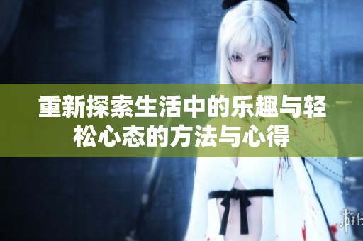 重新探索生活中的乐趣与轻松心态的方法与心得
