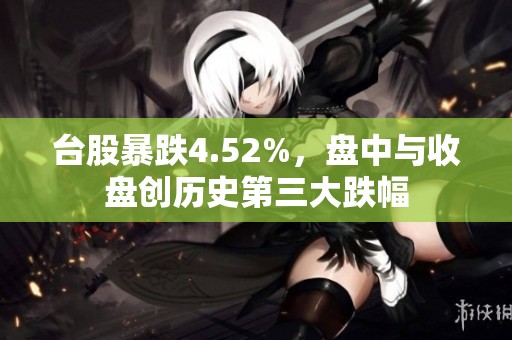 台股暴跌4.52%，盘中与收盘创历史第三大跌幅