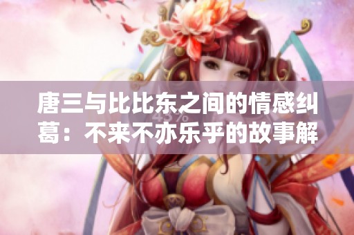 唐三与比比东之间的情感纠葛：不来不亦乐乎的故事解析
