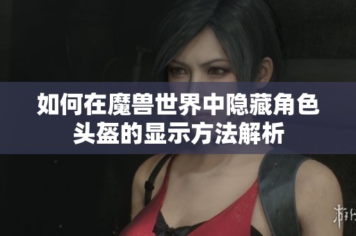 如何在魔兽世界中隐藏角色头盔的显示方法解析