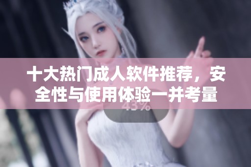 十大热门成人软件推荐，安全性与使用体验一并考量
